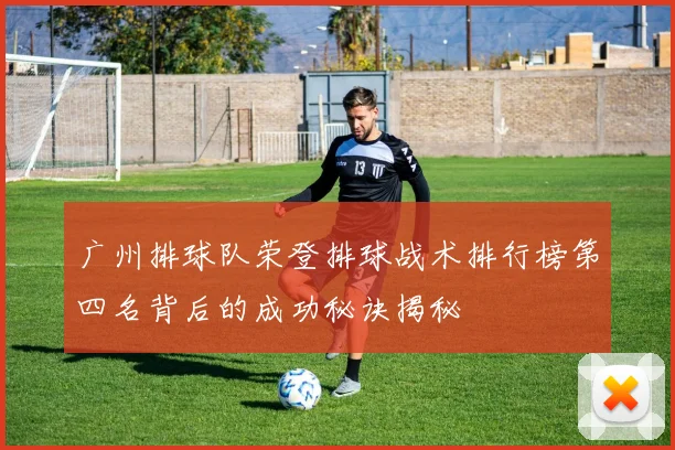 广州排球队荣登排球战术排行榜第四名背后的成功秘诀揭秘