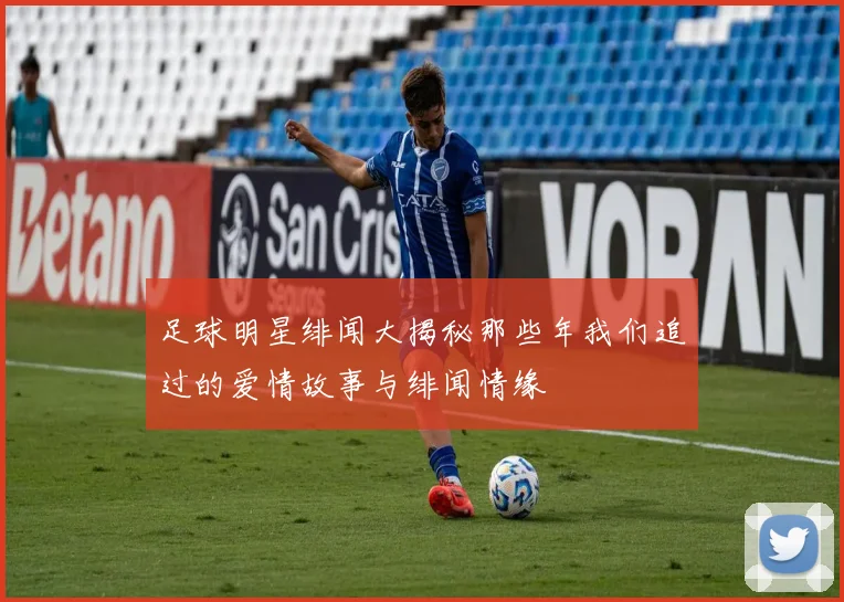 足球明星绯闻大揭秘那些年我们追过的爱情故事与绯闻情缘