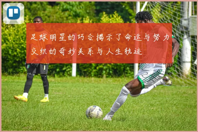 足球明星的巧合揭示了命运与努力交织的奇妙关系与人生轨迹