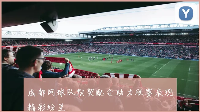 成都网球队默契配合助力联赛表现精彩纷呈