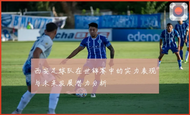 西安足球队在世锦赛中的实力表现与未来发展潜力分析