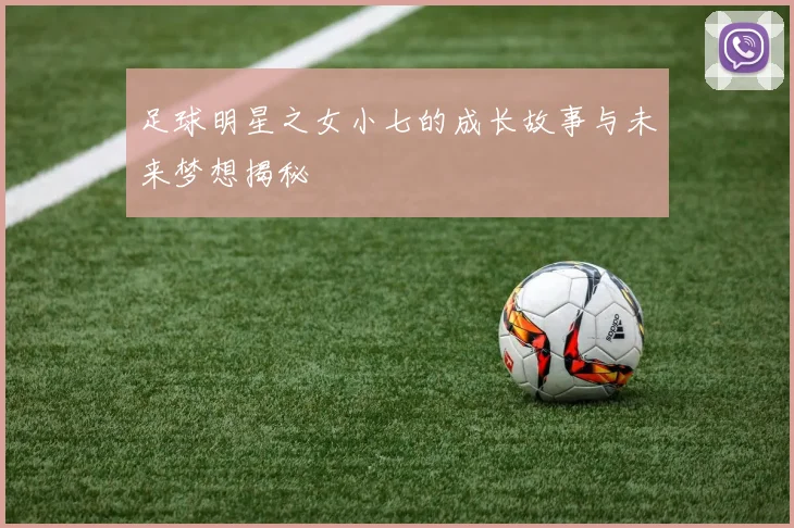 足球明星之女小七的成长故事与未来梦想揭秘