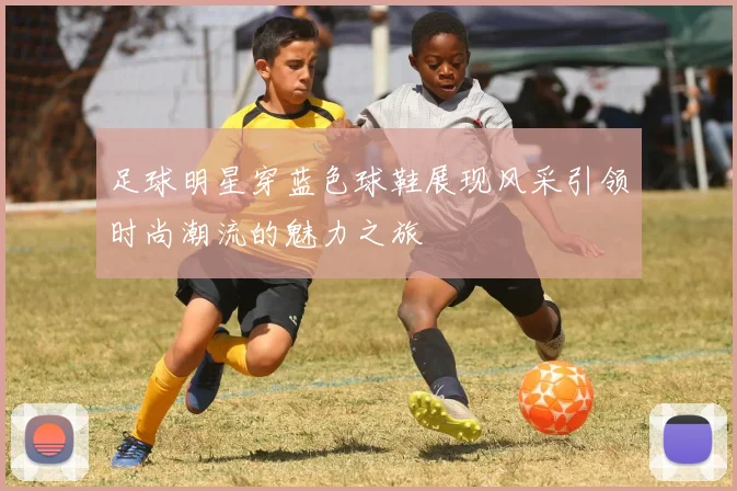 足球明星穿蓝色球鞋展现风采引领时尚潮流的魅力之旅