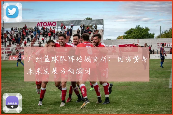 广州篮球队阵地战分析：优劣势与未来发展方向探讨