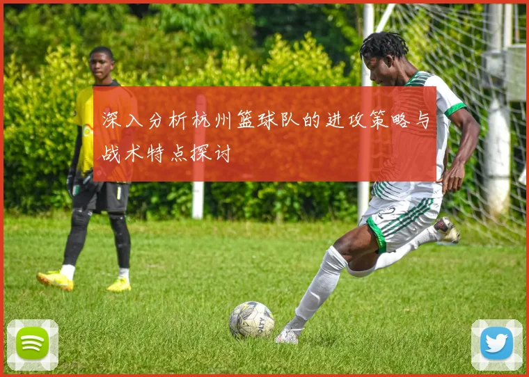 深入分析杭州篮球队的进攻策略与战术特点探讨